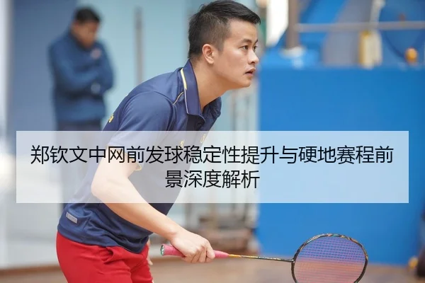 郑钦文中网前发球稳定性提升与硬地赛程前景深度解析