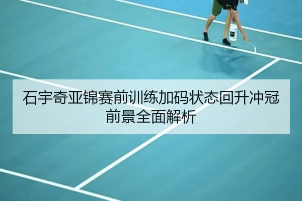 石宇奇亚锦赛前训练加码状态回升冲冠前景全面解析